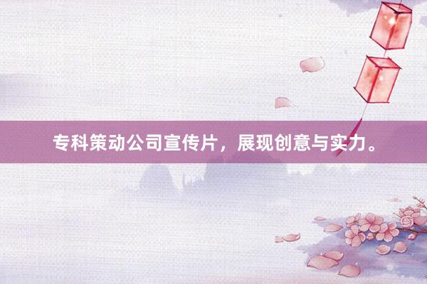 专科策动公司宣传片，展现创意与实力。