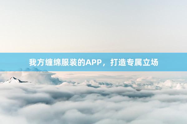 我方缠绵服装的APP，打造专属立场