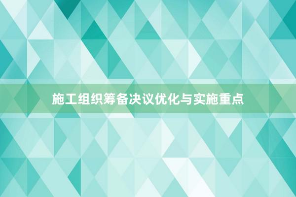 施工组织筹备决议优化与实施重点