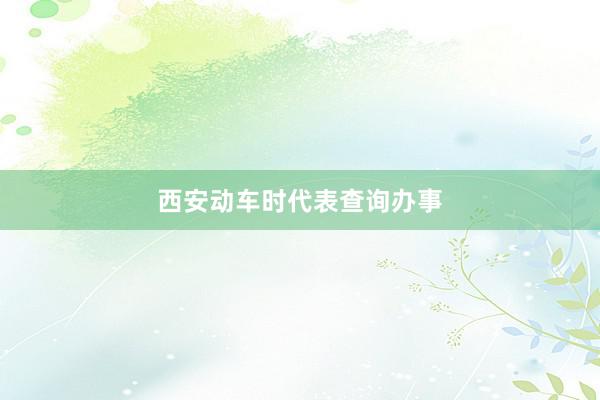 西安动车时代表查询办事