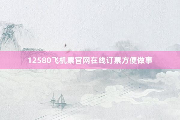 12580飞机票官网在线订票方便做事