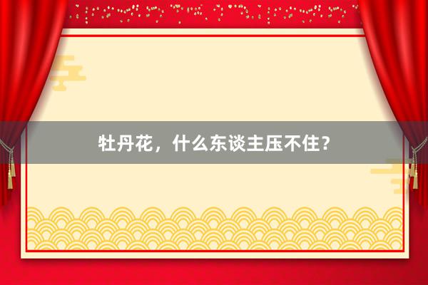 牡丹花，什么东谈主压不住？