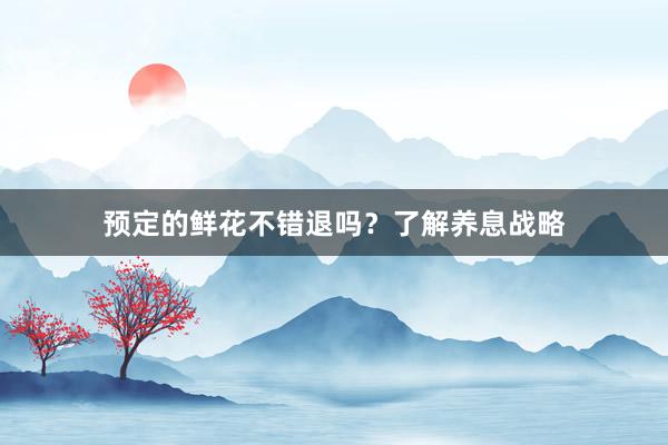 预定的鲜花不错退吗?了解养息战略