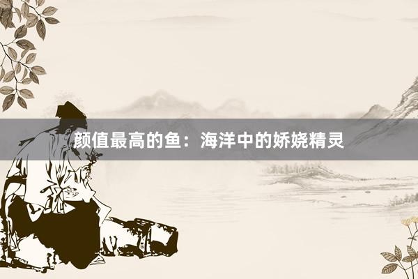 颜值最高的鱼：海洋中的娇娆精灵