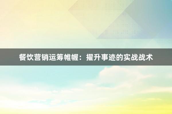 餐饮营销运筹帷幄：擢升事迹的实战战术